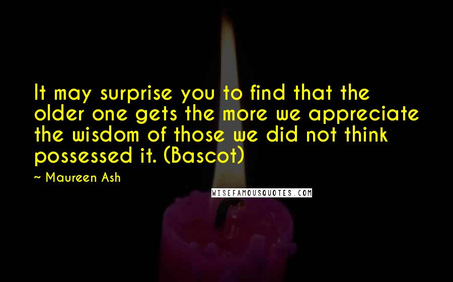 Maureen Ash Quotes: It may surprise you to find that the older one gets the more we appreciate the wisdom of those we did not think possessed it. (Bascot)