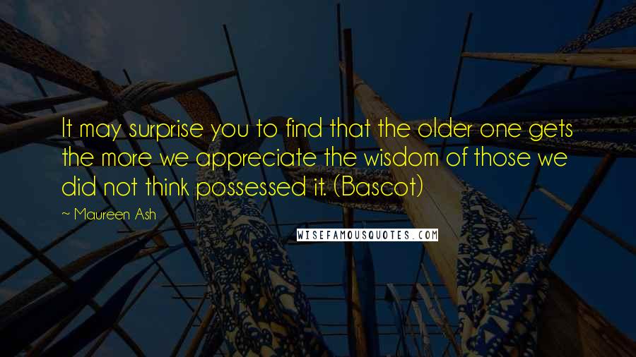 Maureen Ash Quotes: It may surprise you to find that the older one gets the more we appreciate the wisdom of those we did not think possessed it. (Bascot)