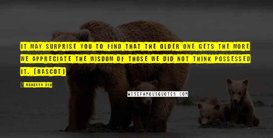 Maureen Ash Quotes: It may surprise you to find that the older one gets the more we appreciate the wisdom of those we did not think possessed it. (Bascot)
