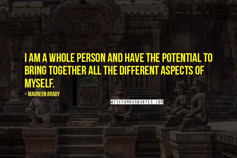 Maureen Brady Quotes: I am a whole person and have the potential to bring together all the different aspects of myself.