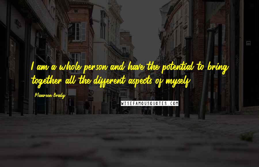 Maureen Brady Quotes: I am a whole person and have the potential to bring together all the different aspects of myself.