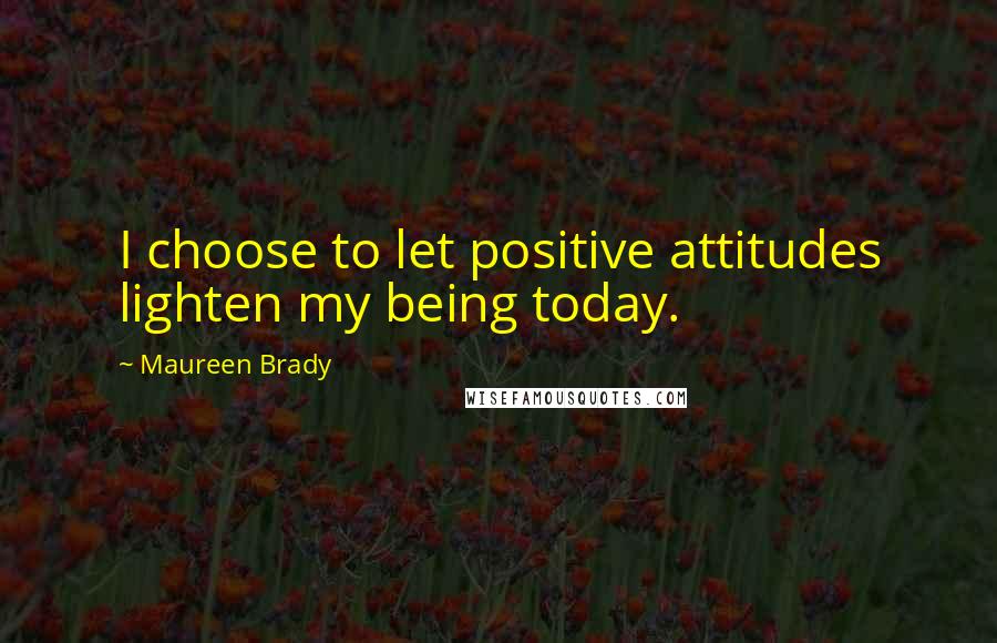 Maureen Brady Quotes: I choose to let positive attitudes lighten my being today.