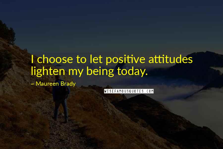 Maureen Brady Quotes: I choose to let positive attitudes lighten my being today.