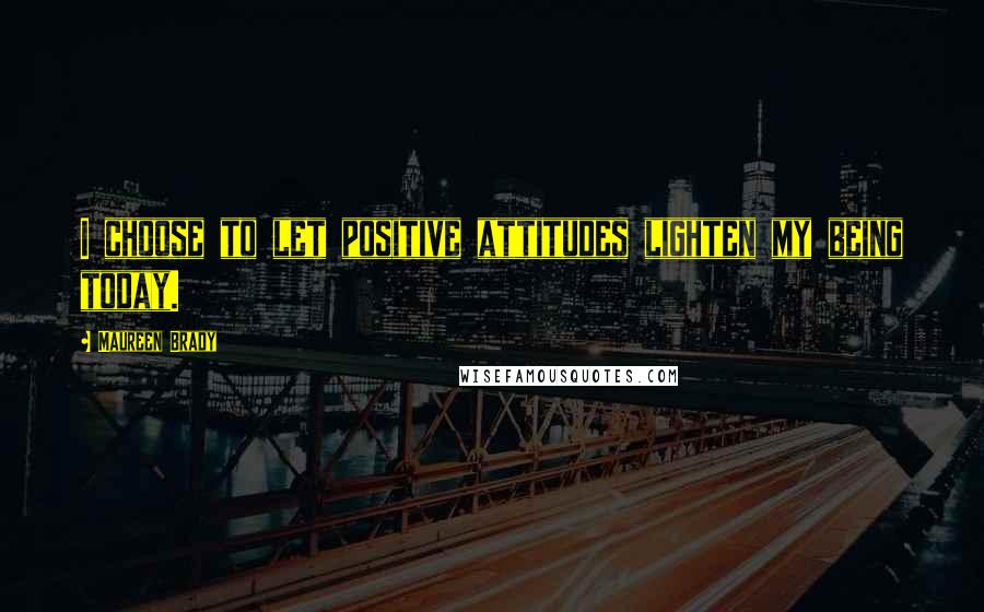 Maureen Brady Quotes: I choose to let positive attitudes lighten my being today.