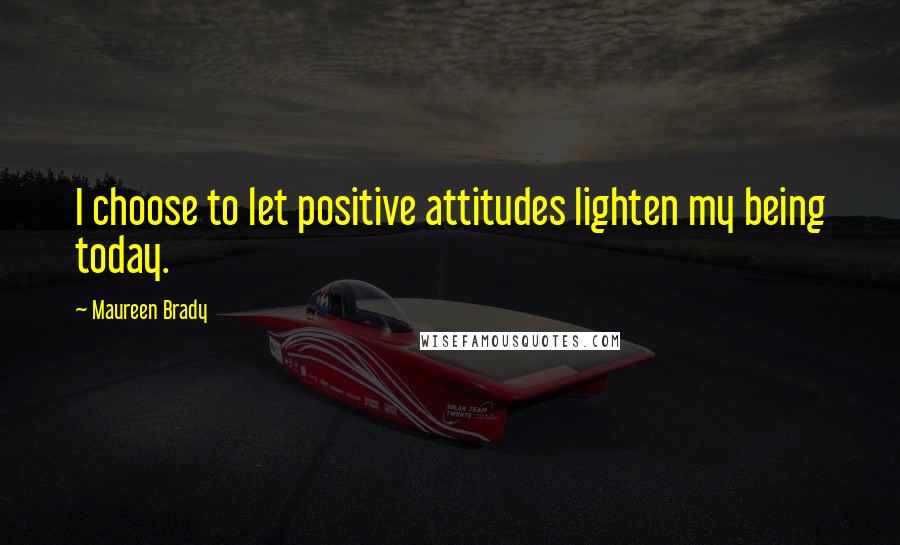 Maureen Brady Quotes: I choose to let positive attitudes lighten my being today.