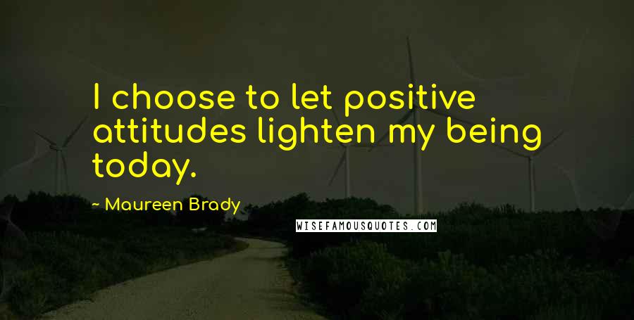 Maureen Brady Quotes: I choose to let positive attitudes lighten my being today.