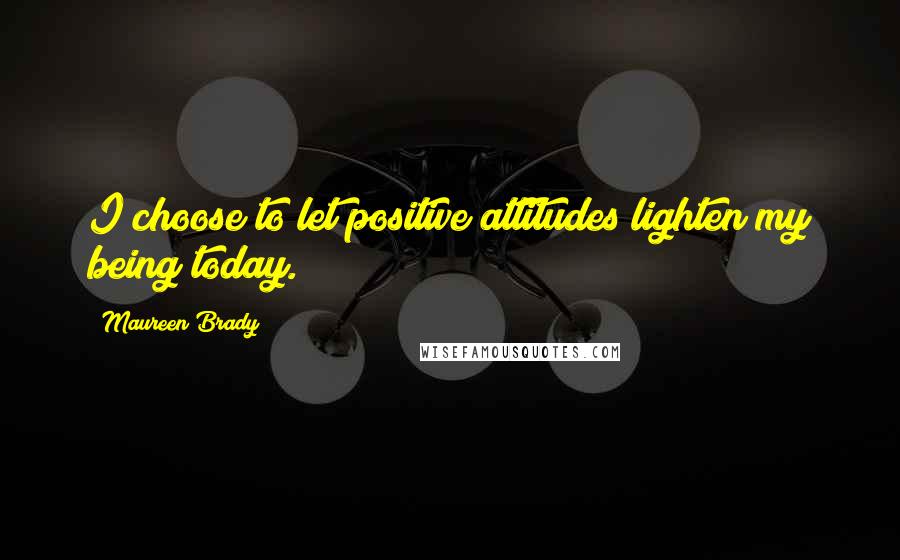 Maureen Brady Quotes: I choose to let positive attitudes lighten my being today.