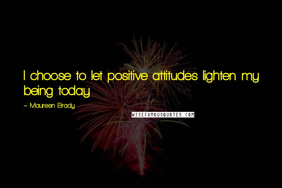 Maureen Brady Quotes: I choose to let positive attitudes lighten my being today.