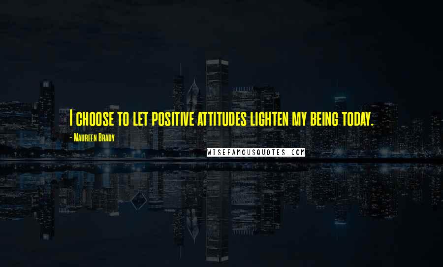 Maureen Brady Quotes: I choose to let positive attitudes lighten my being today.