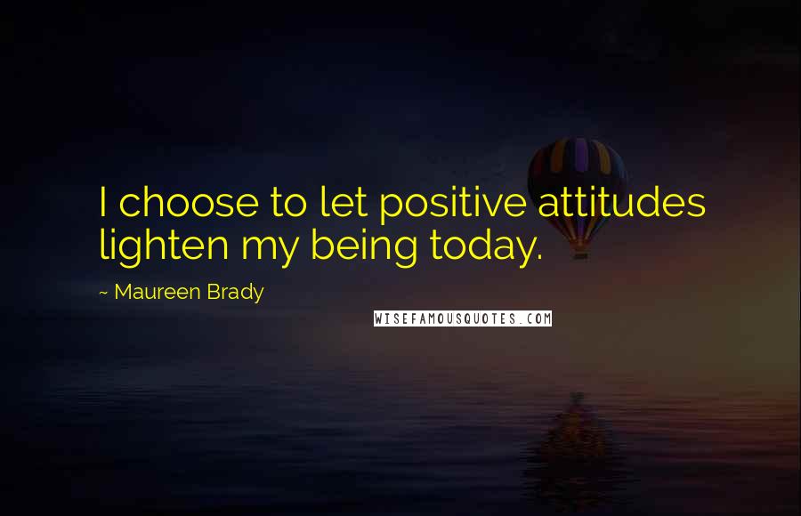 Maureen Brady Quotes: I choose to let positive attitudes lighten my being today.