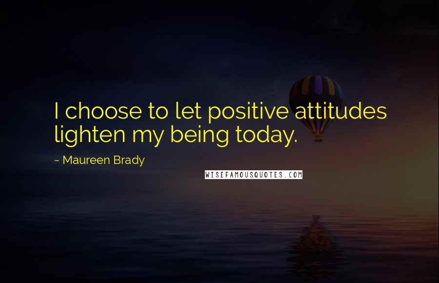 Maureen Brady Quotes: I choose to let positive attitudes lighten my being today.