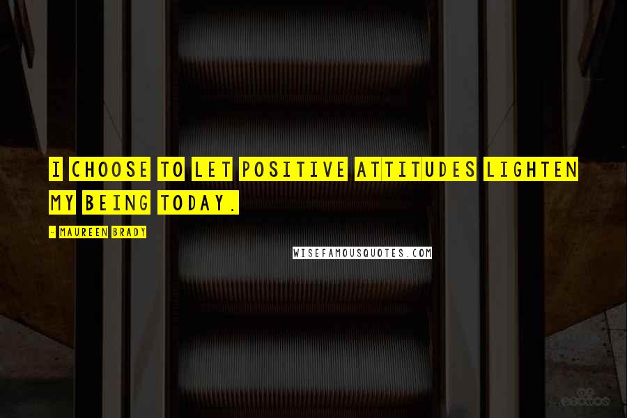 Maureen Brady Quotes: I choose to let positive attitudes lighten my being today.