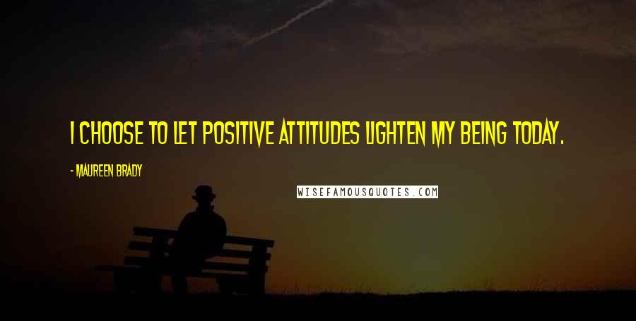 Maureen Brady Quotes: I choose to let positive attitudes lighten my being today.