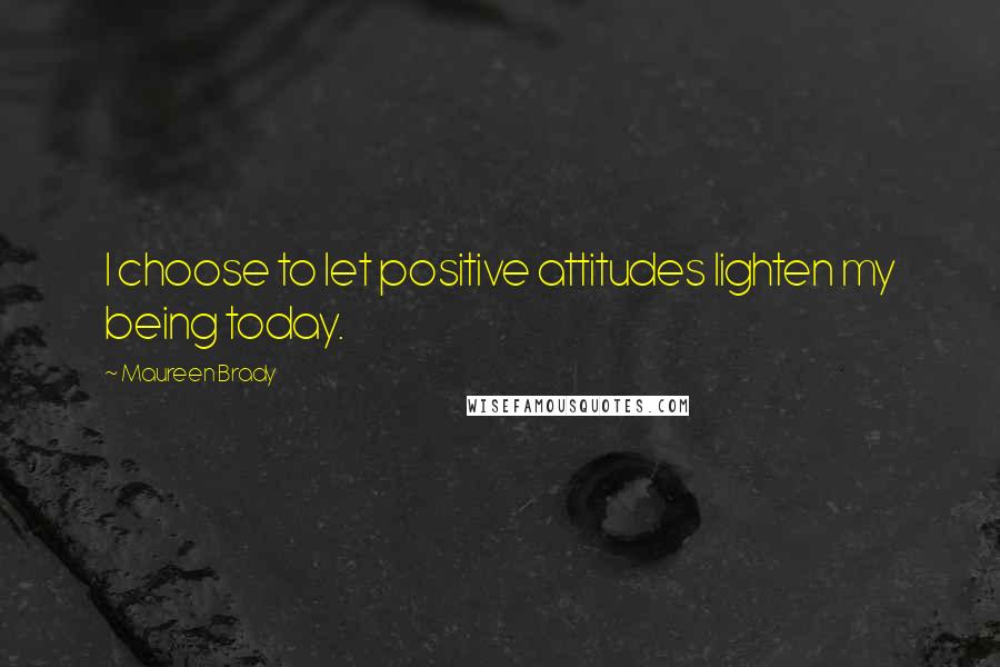 Maureen Brady Quotes: I choose to let positive attitudes lighten my being today.