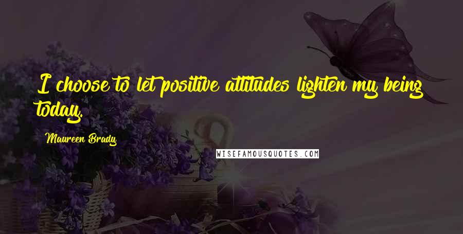 Maureen Brady Quotes: I choose to let positive attitudes lighten my being today.