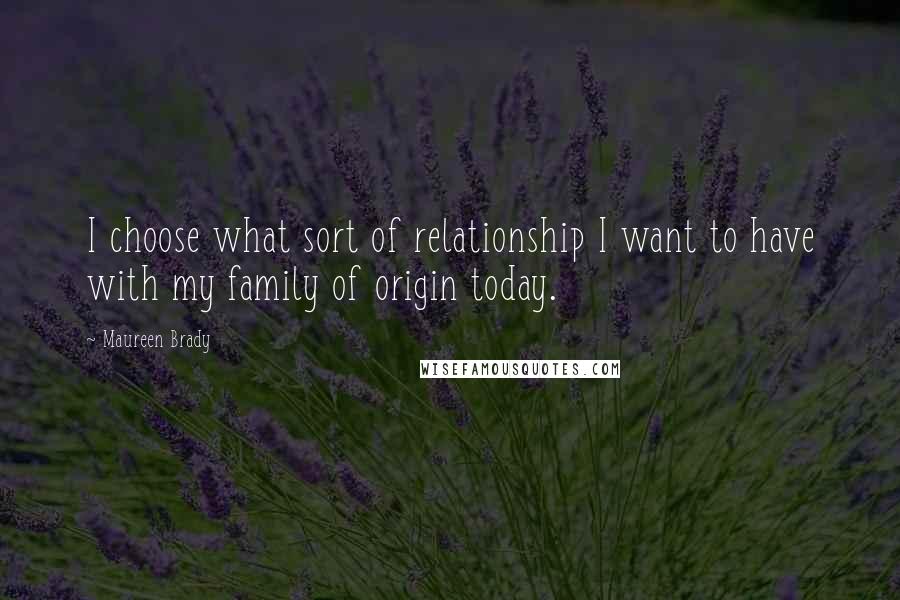 Maureen Brady Quotes: I choose what sort of relationship I want to have with my family of origin today.