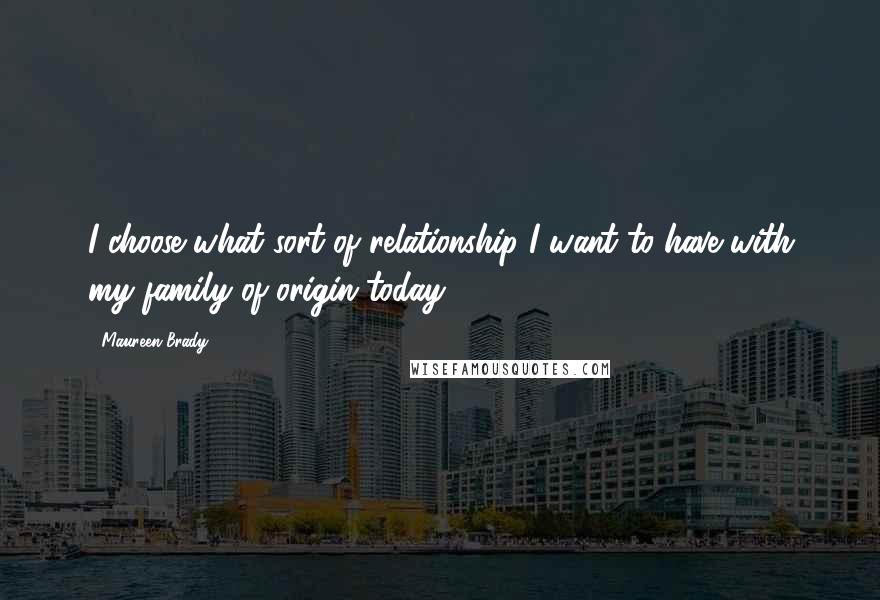 Maureen Brady Quotes: I choose what sort of relationship I want to have with my family of origin today.