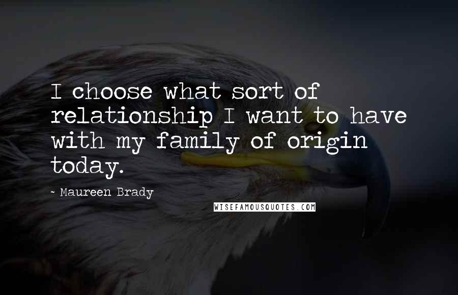 Maureen Brady Quotes: I choose what sort of relationship I want to have with my family of origin today.