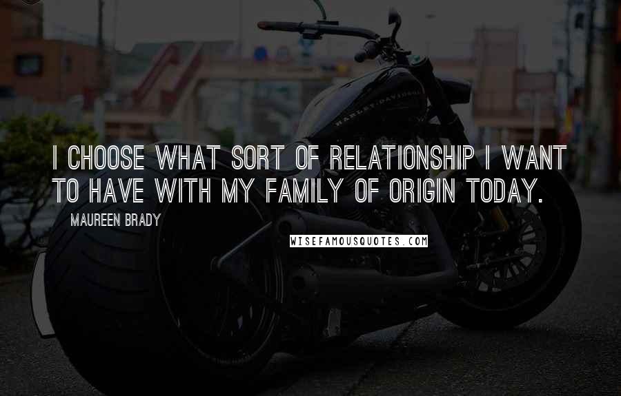 Maureen Brady Quotes: I choose what sort of relationship I want to have with my family of origin today.