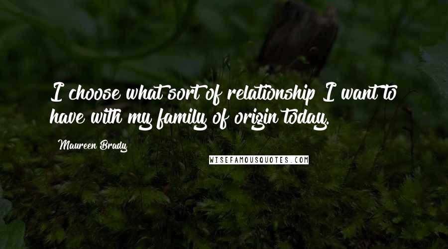 Maureen Brady Quotes: I choose what sort of relationship I want to have with my family of origin today.