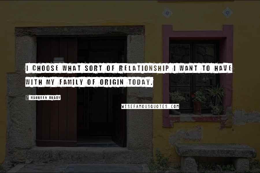 Maureen Brady Quotes: I choose what sort of relationship I want to have with my family of origin today.