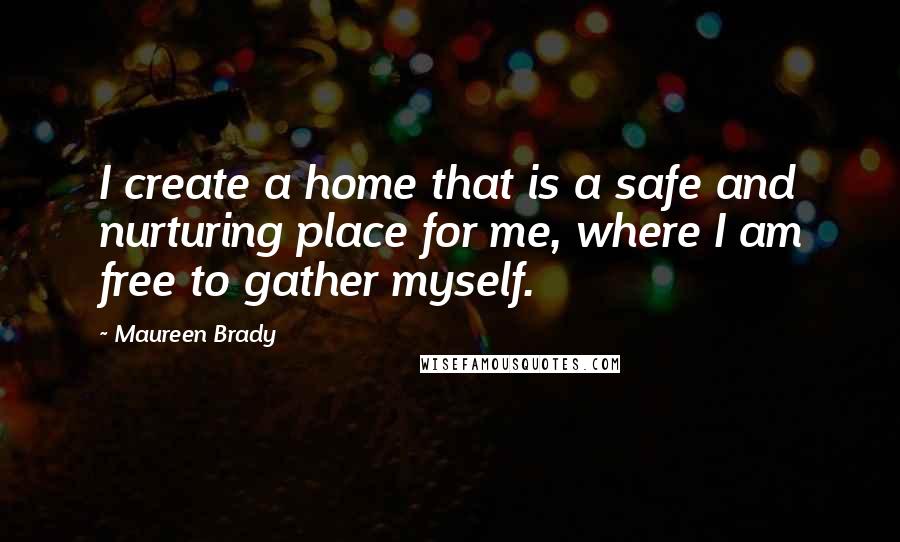 Maureen Brady Quotes: I create a home that is a safe and nurturing place for me, where I am free to gather myself.