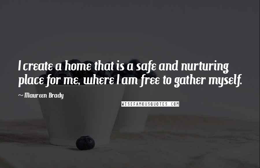 Maureen Brady Quotes: I create a home that is a safe and nurturing place for me, where I am free to gather myself.