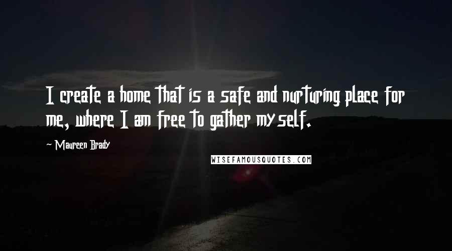 Maureen Brady Quotes: I create a home that is a safe and nurturing place for me, where I am free to gather myself.