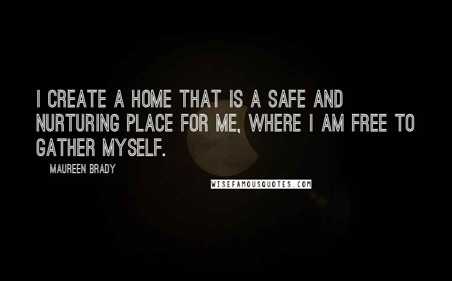 Maureen Brady Quotes: I create a home that is a safe and nurturing place for me, where I am free to gather myself.