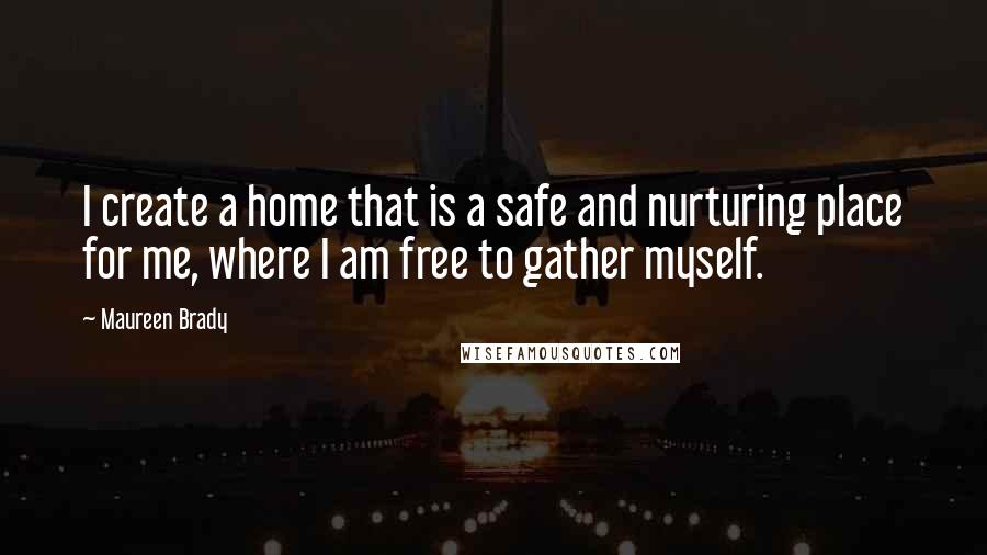 Maureen Brady Quotes: I create a home that is a safe and nurturing place for me, where I am free to gather myself.