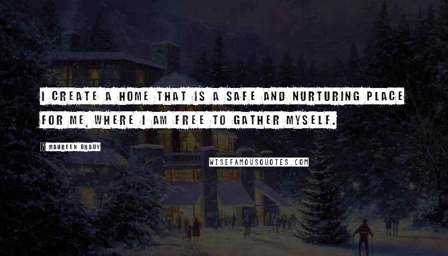 Maureen Brady Quotes: I create a home that is a safe and nurturing place for me, where I am free to gather myself.