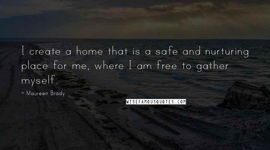 Maureen Brady Quotes: I create a home that is a safe and nurturing place for me, where I am free to gather myself.