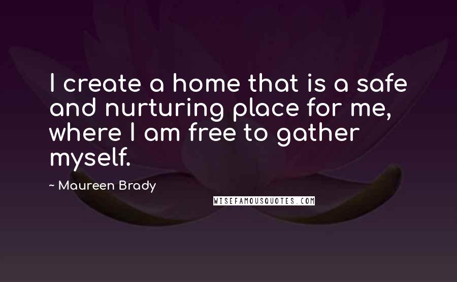 Maureen Brady Quotes: I create a home that is a safe and nurturing place for me, where I am free to gather myself.