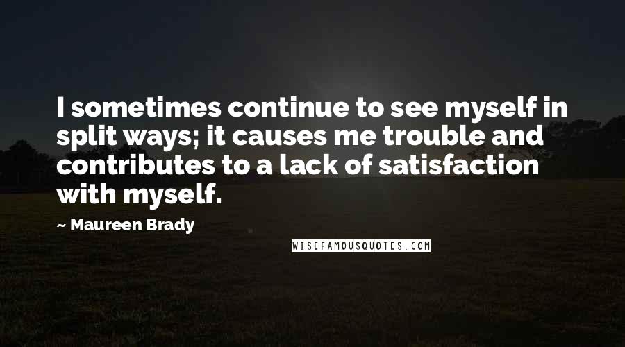 Maureen Brady Quotes: I sometimes continue to see myself in split ways; it causes me trouble and contributes to a lack of satisfaction with myself.