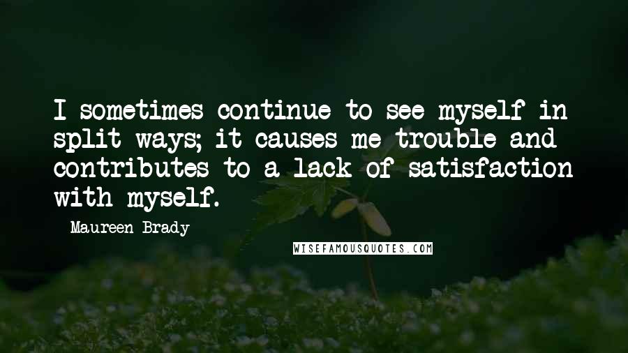 Maureen Brady Quotes: I sometimes continue to see myself in split ways; it causes me trouble and contributes to a lack of satisfaction with myself.