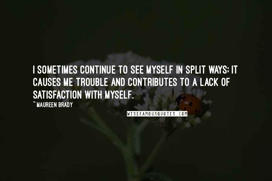 Maureen Brady Quotes: I sometimes continue to see myself in split ways; it causes me trouble and contributes to a lack of satisfaction with myself.