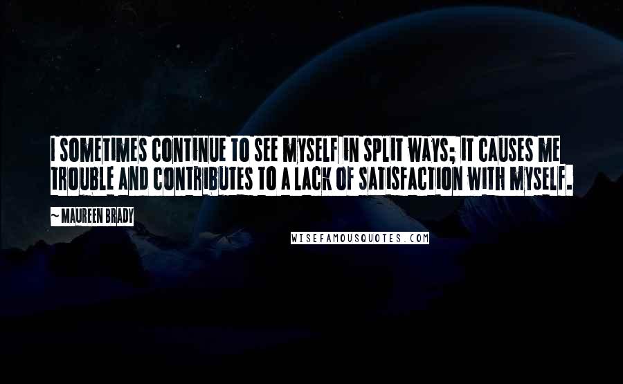 Maureen Brady Quotes: I sometimes continue to see myself in split ways; it causes me trouble and contributes to a lack of satisfaction with myself.