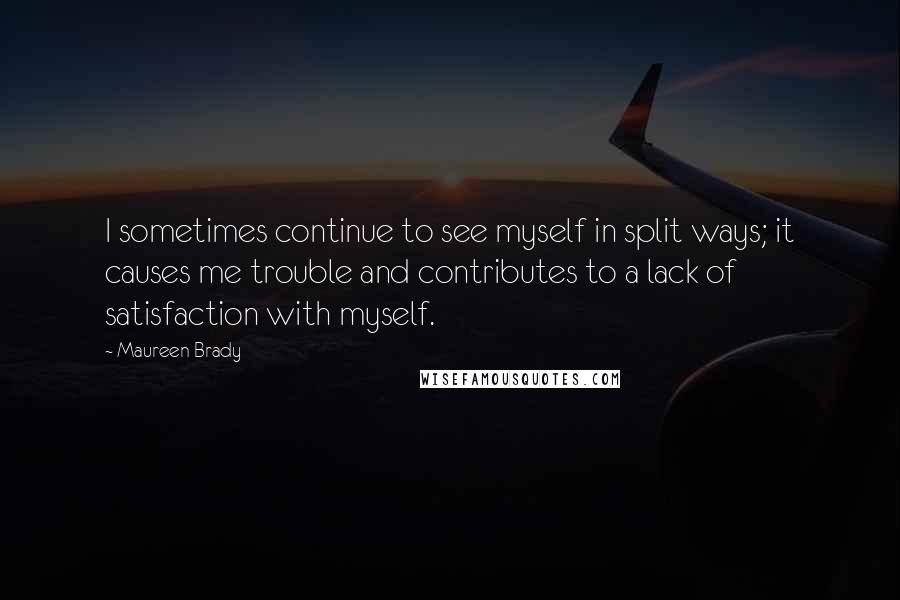 Maureen Brady Quotes: I sometimes continue to see myself in split ways; it causes me trouble and contributes to a lack of satisfaction with myself.