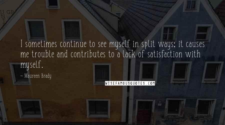 Maureen Brady Quotes: I sometimes continue to see myself in split ways; it causes me trouble and contributes to a lack of satisfaction with myself.