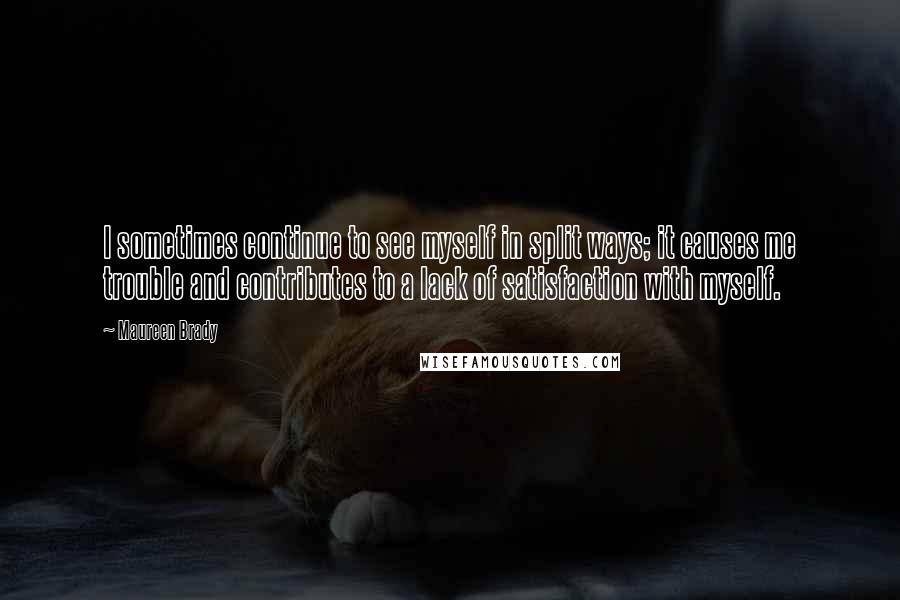 Maureen Brady Quotes: I sometimes continue to see myself in split ways; it causes me trouble and contributes to a lack of satisfaction with myself.