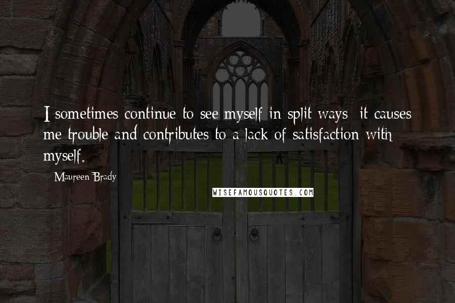 Maureen Brady Quotes: I sometimes continue to see myself in split ways; it causes me trouble and contributes to a lack of satisfaction with myself.