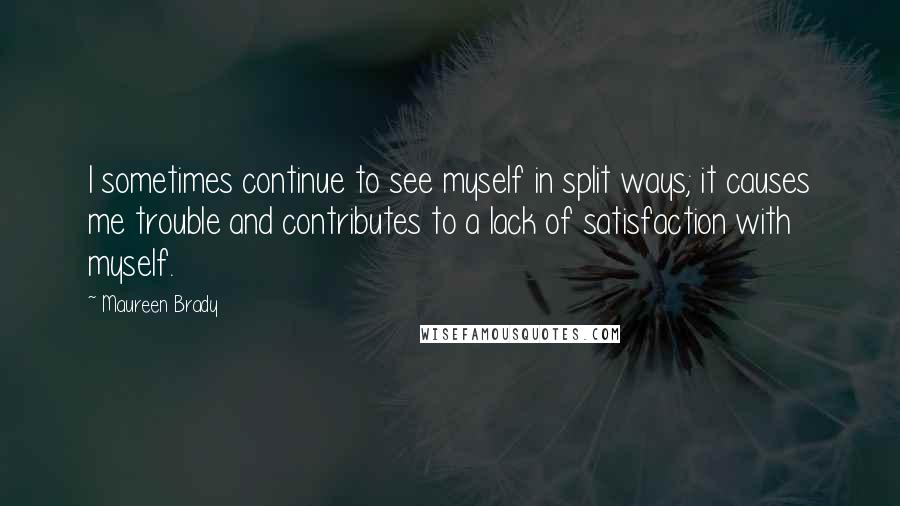 Maureen Brady Quotes: I sometimes continue to see myself in split ways; it causes me trouble and contributes to a lack of satisfaction with myself.