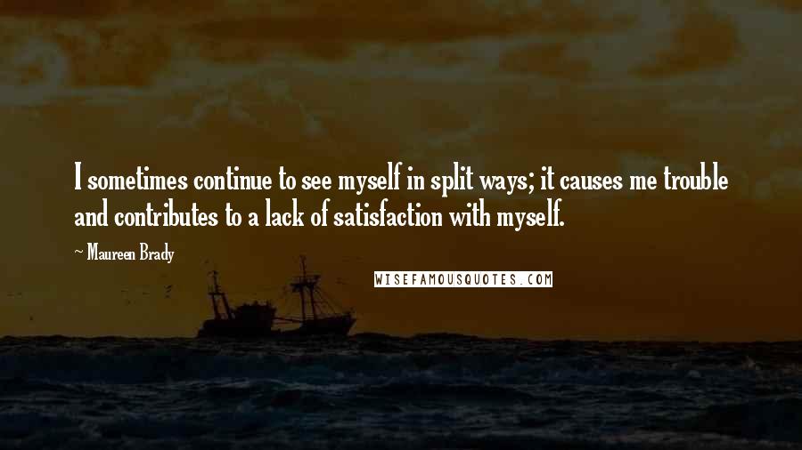 Maureen Brady Quotes: I sometimes continue to see myself in split ways; it causes me trouble and contributes to a lack of satisfaction with myself.