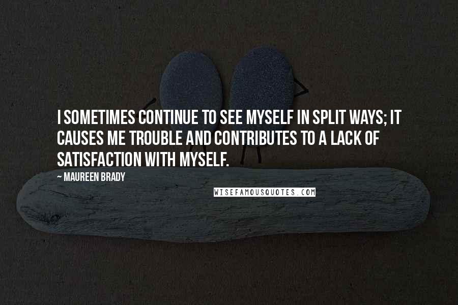 Maureen Brady Quotes: I sometimes continue to see myself in split ways; it causes me trouble and contributes to a lack of satisfaction with myself.