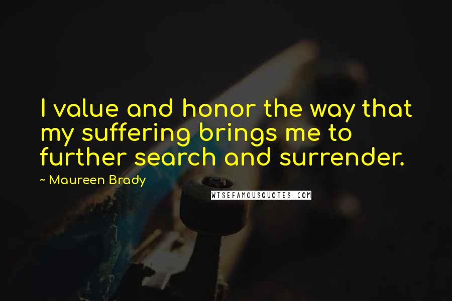 Maureen Brady Quotes: I value and honor the way that my suffering brings me to further search and surrender.