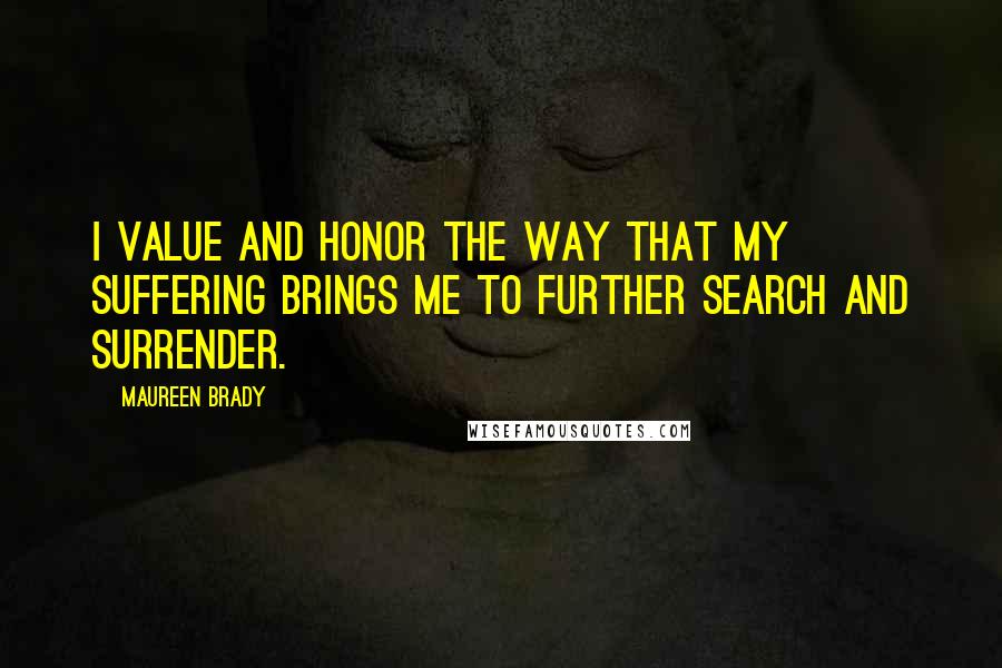 Maureen Brady Quotes: I value and honor the way that my suffering brings me to further search and surrender.