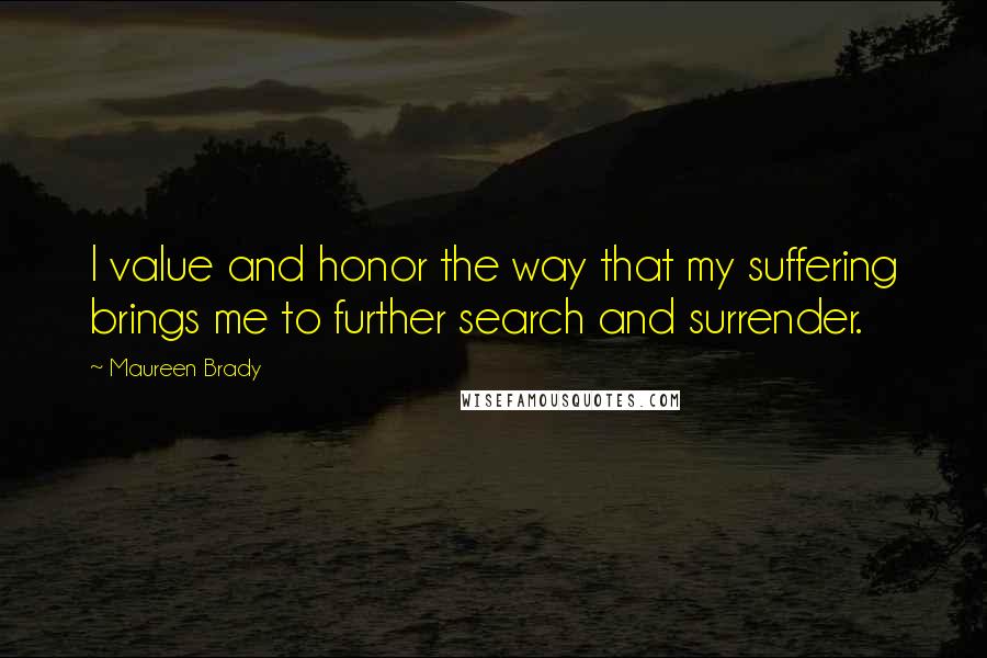 Maureen Brady Quotes: I value and honor the way that my suffering brings me to further search and surrender.