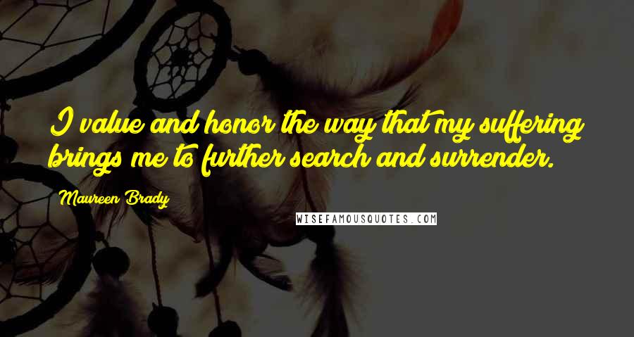 Maureen Brady Quotes: I value and honor the way that my suffering brings me to further search and surrender.