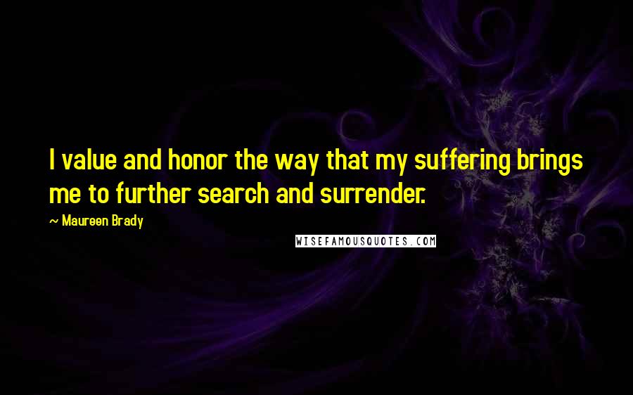 Maureen Brady Quotes: I value and honor the way that my suffering brings me to further search and surrender.