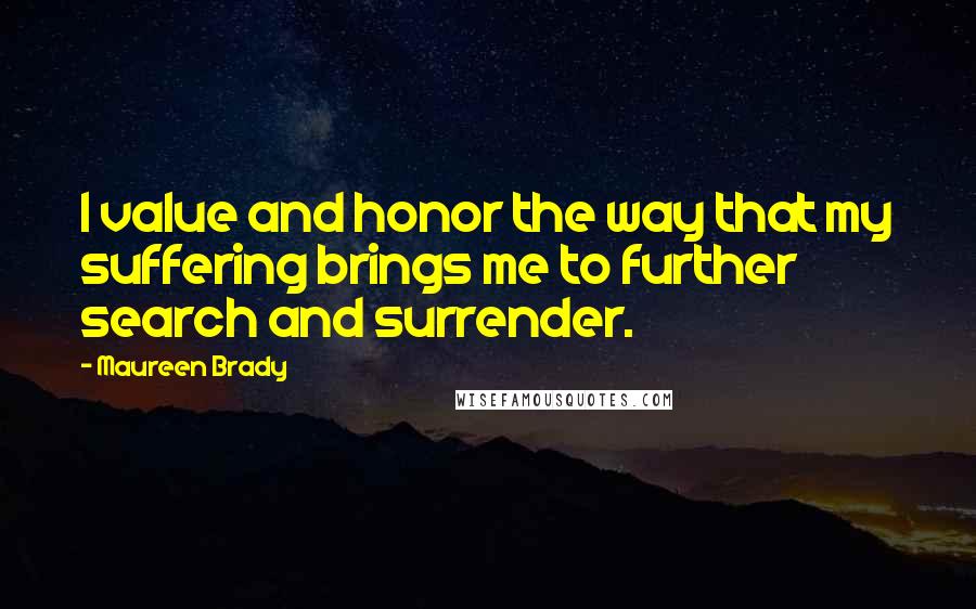 Maureen Brady Quotes: I value and honor the way that my suffering brings me to further search and surrender.